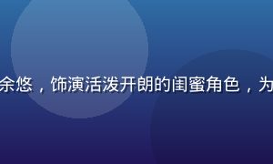 不见星空配角演员余悠，饰演活泼开朗的闺蜜角色，为剧情增添轻松色彩